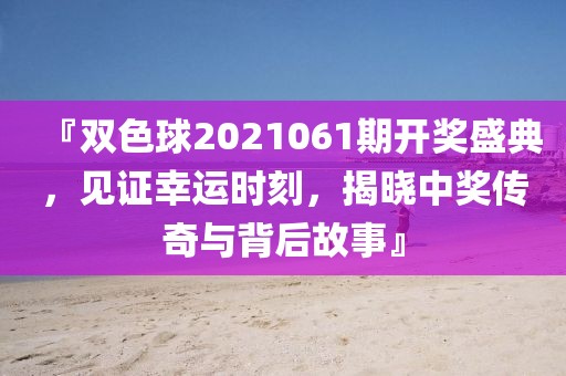 『双色球2021061期开奖盛典，见证幸运时刻，揭晓中奖传奇与背后故事』