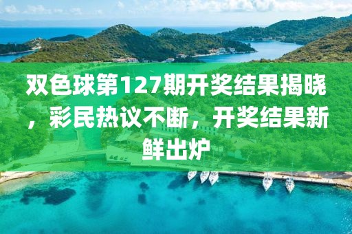 双色球第127期开奖结果揭晓，彩民热议不断，开奖结果新鲜出炉