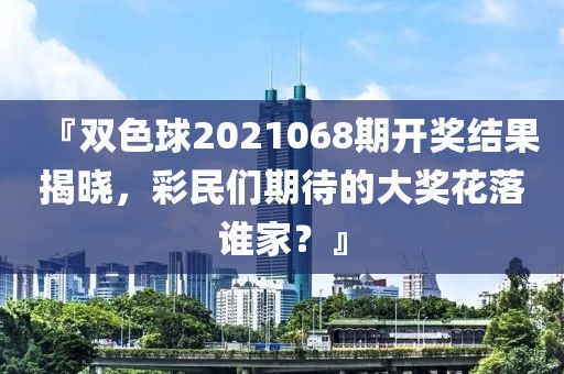 『双色球2021068期开奖结果揭晓，彩民们期待的大奖花落谁家？』