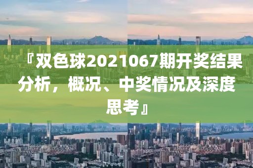 『双色球2021067期开奖结果分析，概况、中奖情况及深度思考』