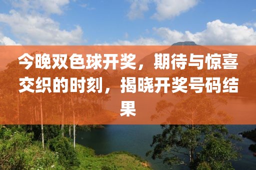 今晚双色球开奖，期待与惊喜交织的时刻，揭晓开奖号码结果