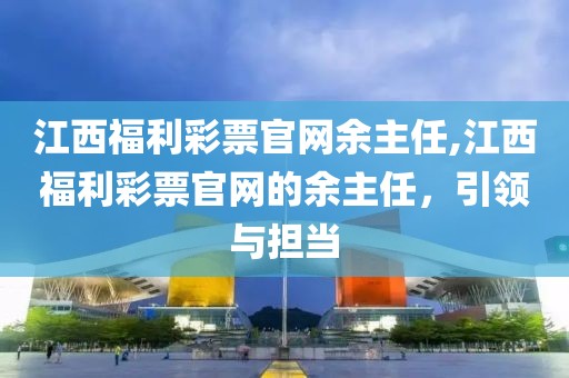 江西福利彩票官网余主任,江西福利彩票官网的余主任，引领与担当