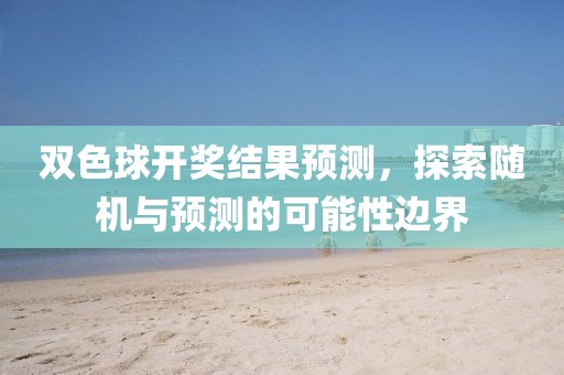 双色球开奖结果预测，探索随机与预测的可能性边界