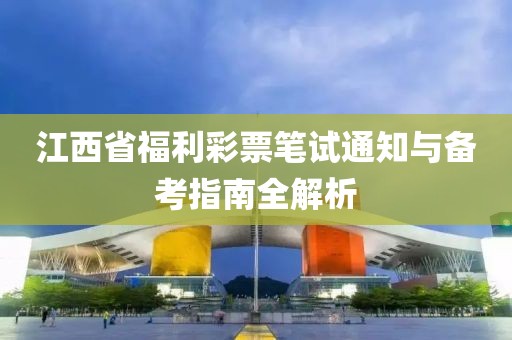 江西省福利彩票笔试通知与备考指南全解析