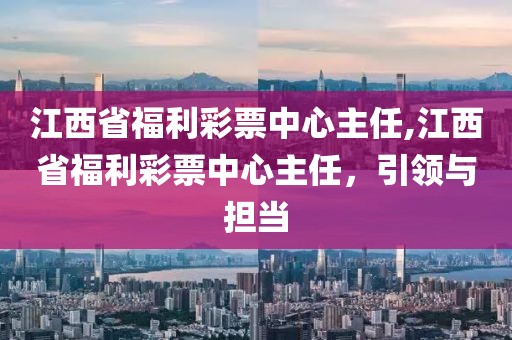 江西省福利彩票中心主任,江西省福利彩票中心主任，引领与担当