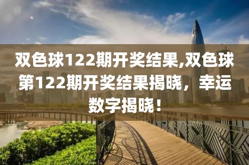 双色球122期开奖结果,双色球第122期开奖结果揭晓，幸运数字揭晓！