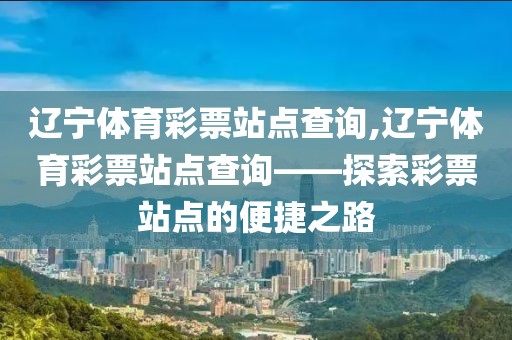 辽宁体育彩票站点查询,辽宁体育彩票站点查询——探索彩票站点的便捷之路