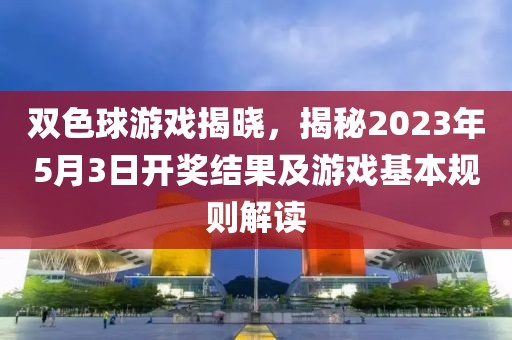 双色球游戏揭晓，揭秘2023年5月3日开奖结果及游戏基本规则解读