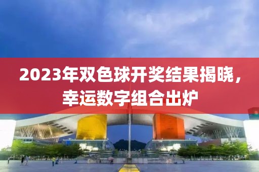 2023年双色球开奖结果揭晓，幸运数字组合出炉