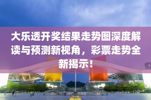 大乐透开奖结果走势图深度解读与预测新视角，彩票走势全新揭示！