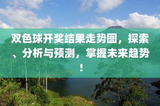 双色球开奖结果走势图，探索、分析与预测，掌握未来趋势！