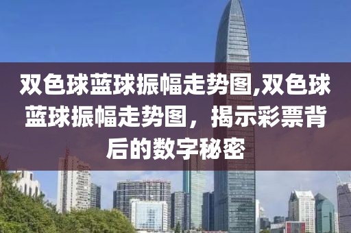 双色球蓝球振幅走势图,双色球蓝球振幅走势图，揭示彩票背后的数字秘密