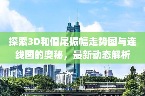 探索3D和值尾振幅走势图与连线图的奥秘，最新动态解析