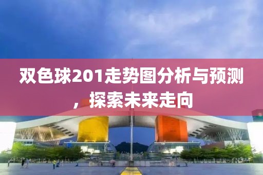 双色球201走势图分析与预测，探索未来走向