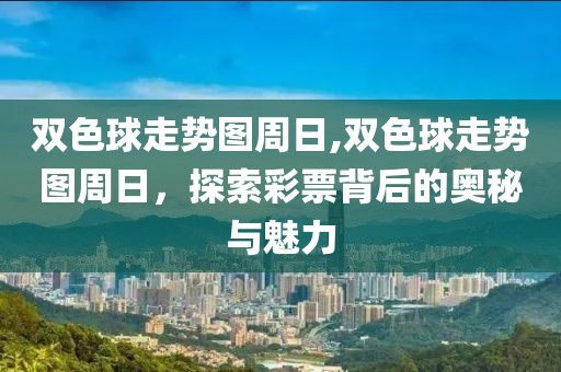 双色球走势图周日,双色球走势图周日，探索彩票背后的奥秘与魅力