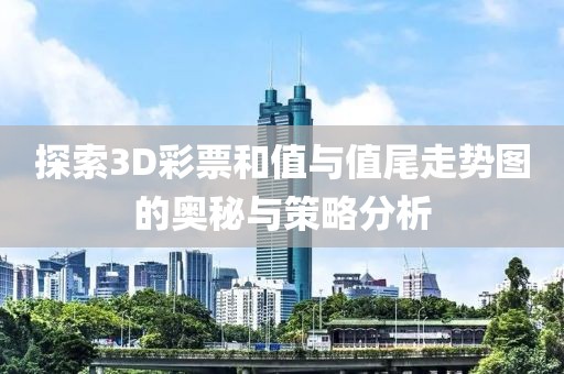 探索3D彩票和值与值尾走势图的奥秘与策略分析