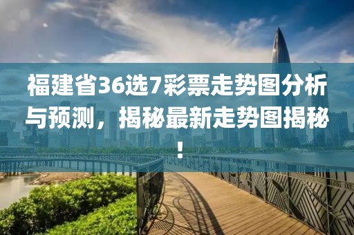 福建省36选7彩票走势图分析与预测，揭秘最新走势图揭秘！