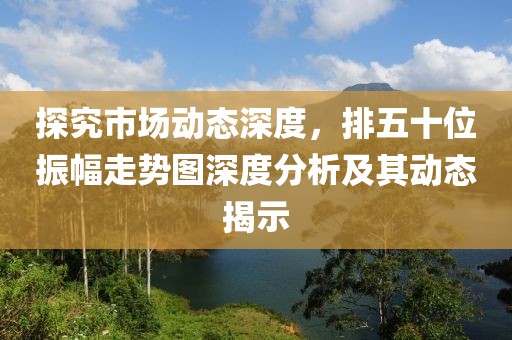 探究市场动态深度，排五十位振幅走势图深度分析及其动态揭示