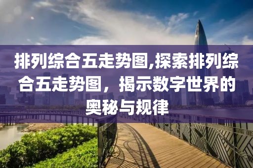 排列综合五走势图,探索排列综合五走势图，揭示数字世界的奥秘与规律