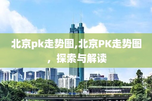 北京pk走势图,北京PK走势图，探索与解读