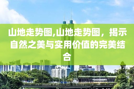 山地走势图,山地走势图，揭示自然之美与实用价值的完美结合