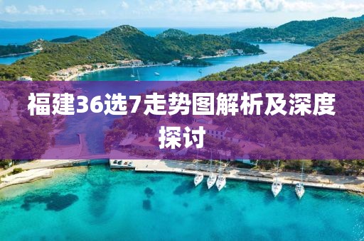 福建36选7走势图解析及深度探讨