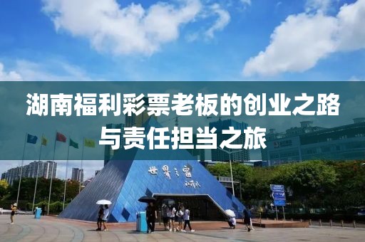 湖南福利彩票老板的创业之路与责任担当之旅