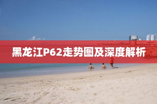 黑龙江P62走势图及深度解析