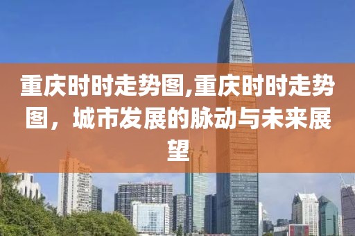 重庆时时走势图,重庆时时走势图，城市发展的脉动与未来展望