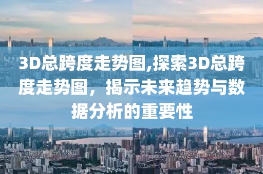 3D总跨度走势图,探索3D总跨度走势图，揭示未来趋势与数据分析的重要性