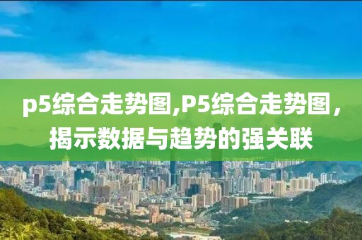 p5综合走势图,P5综合走势图，揭示数据与趋势的强关联