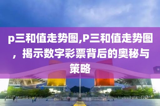 p三和值走势图,P三和值走势图，揭示数字彩票背后的奥秘与策略