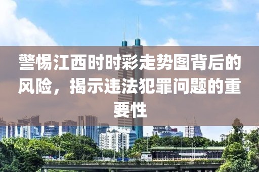 警惕江西时时彩走势图背后的风险，揭示违法犯罪问题的重要性