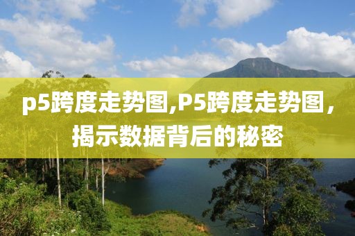 p5跨度走势图,P5跨度走势图，揭示数据背后的秘密