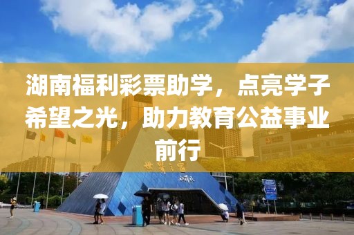 湖南福利彩票助学，点亮学子希望之光，助力教育公益事业前行