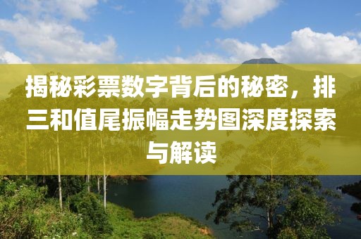 揭秘彩票数字背后的秘密，排三和值尾振幅走势图深度探索与解读