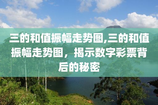 三的和值振幅走势图,三的和值振幅走势图，揭示数字彩票背后的秘密