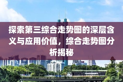 探索第三综合走势图的深层含义与应用价值，综合走势图分析揭秘