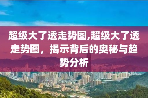 超级大了透走势图,超级大了透走势图，揭示背后的奥秘与趋势分析