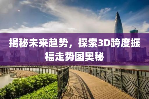 揭秘未来趋势，探索3D跨度振福走势图奥秘