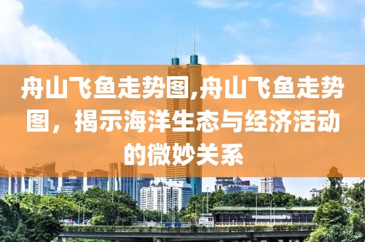 舟山飞鱼走势图,舟山飞鱼走势图，揭示海洋生态与经济活动的微妙关系