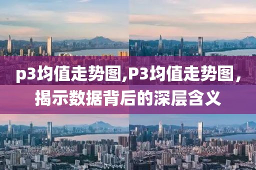 p3均值走势图,P3均值走势图，揭示数据背后的深层含义