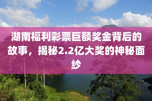 湖南福利彩票巨额奖金背后的故事，揭秘2.2亿大奖的神秘面纱