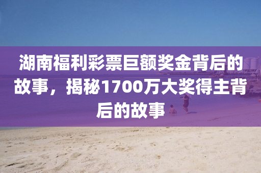 湖南福利彩票巨额奖金背后的故事，揭秘1700万大奖得主背后的故事