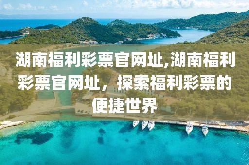 湖南福利彩票官网址,湖南福利彩票官网址，探索福利彩票的便捷世界