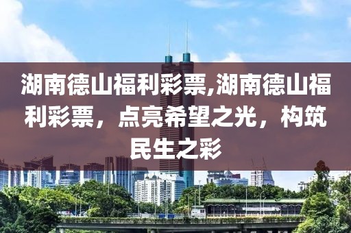 湖南德山福利彩票,湖南德山福利彩票，点亮希望之光，构筑民生之彩