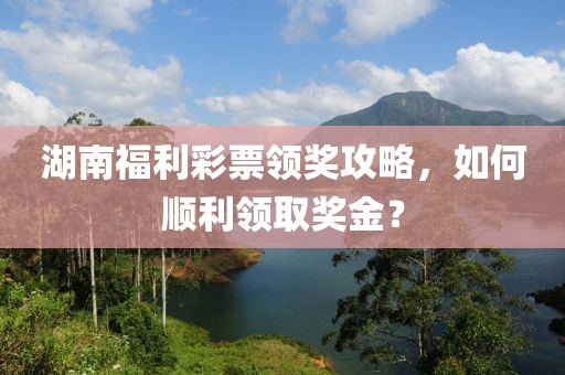 湖南福利彩票领奖攻略，如何顺利领取奖金？