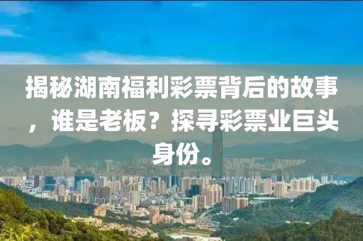 揭秘湖南福利彩票背后的故事，谁是老板？探寻彩票业巨头身份。