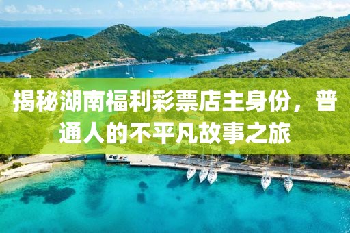 揭秘湖南福利彩票店主身份，普通人的不平凡故事之旅