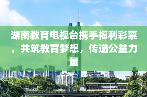 湖南教育电视台携手福利彩票，共筑教育梦想，传递公益力量